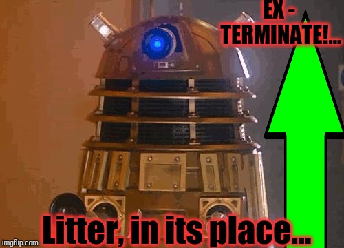 dalek | EX - TERMINATE!... Litter, in its place... | image tagged in dalek | made w/ Imgflip meme maker