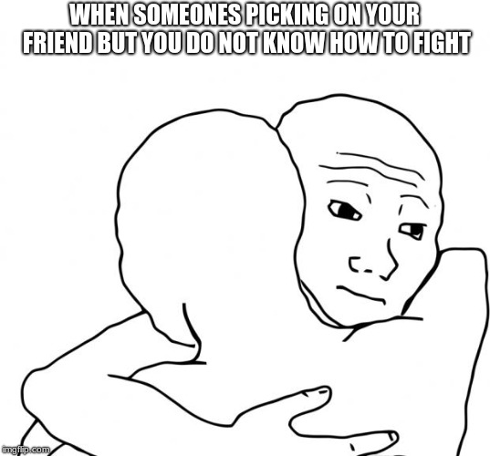 I Know That Feel Bro | WHEN SOMEONES PICKING ON YOUR FRIEND BUT YOU DO NOT KNOW HOW TO FIGHT | image tagged in memes,i know that feel bro | made w/ Imgflip meme maker
