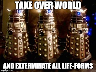 Daleks | TAKE OVER WORLD AND EXTERMINATE ALL LIFE-FORMS | image tagged in daleks | made w/ Imgflip meme maker