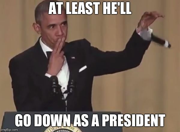 Obama mic drop  | AT LEAST HE'LL GO DOWN AS A PRESIDENT | image tagged in obama mic drop | made w/ Imgflip meme maker