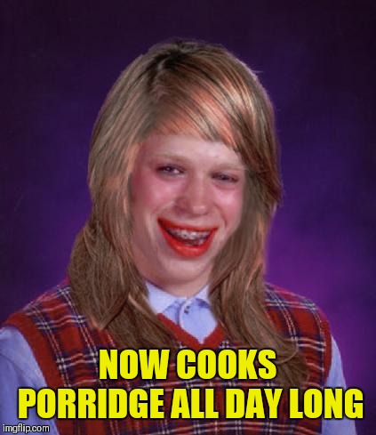 bad luck brianne brianna | NOW COOKS PORRIDGE ALL DAY LONG | image tagged in bad luck brianne brianna | made w/ Imgflip meme maker