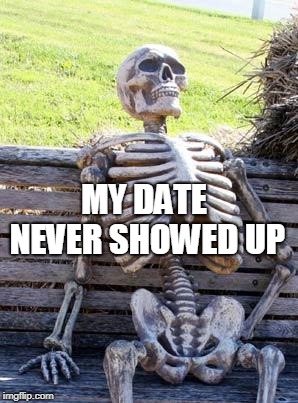 Waiting Skeleton Meme | MY DATE NEVER SHOWED UP | image tagged in memes,waiting skeleton | made w/ Imgflip meme maker