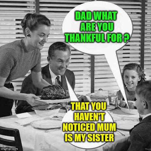 thanks giving | DAD WHAT ARE YOU THANKFUL FOR ? THAT YOU HAVEN'T NOTICED MUM IS MY SISTER | image tagged in thanksgiving,family,thanksgiving dinner | made w/ Imgflip meme maker