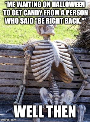 Waiting Skeleton Meme | *ME WAITING ON HALLOWEEN TO GET CANDY FROM A PERSON WHO SAID "BE RIGHT BACK."*; WELL THEN | image tagged in memes,waiting skeleton | made w/ Imgflip meme maker