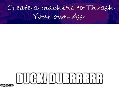 DUCK! DURRRRRR | image tagged in create a machine to thrash your own ass | made w/ Imgflip meme maker