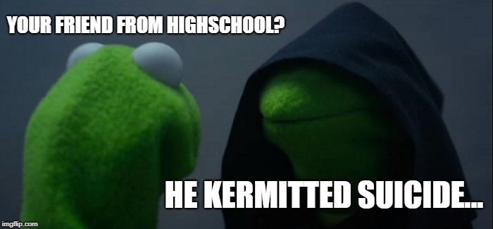 Evil Kermit Meme | YOUR FRIEND FROM HIGHSCHOOL? HE KERMITTED SUICIDE... | image tagged in memes,evil kermit | made w/ Imgflip meme maker