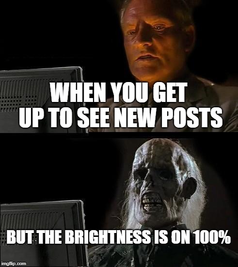 I'll Just Wait Here | WHEN YOU GET UP TO SEE NEW POSTS; BUT THE BRIGHTNESS IS ON 100% | image tagged in memes,ill just wait here | made w/ Imgflip meme maker