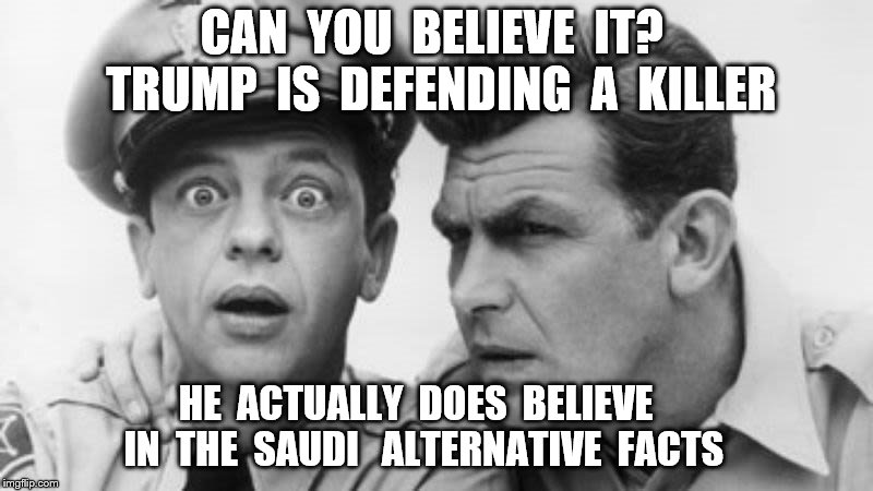 andy griffith and barney fife | CAN  YOU  BELIEVE  IT?  TRUMP  IS  DEFENDING  A  KILLER; HE  ACTUALLY  DOES  BELIEVE  IN  THE  SAUDI   ALTERNATIVE  FACTS | image tagged in andy griffith and barney fife | made w/ Imgflip meme maker