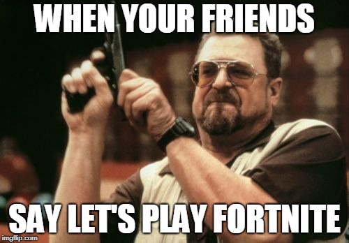 Am I The Only One Around Here | WHEN YOUR FRIENDS; SAY LET'S PLAY FORTNITE | image tagged in memes,am i the only one around here | made w/ Imgflip meme maker