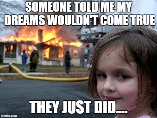 Disaster Girl Meme | SOMEONE TOLD ME MY DREAMS WOULDN'T COME TRUE; THEY JUST DID.... | image tagged in memes,disaster girl | made w/ Imgflip meme maker