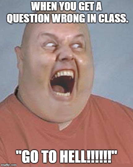 fat angry bald | WHEN YOU GET A QUESTION WRONG IN CLASS. "GO TO HELL!!!!!!" | image tagged in fat angry bald | made w/ Imgflip meme maker