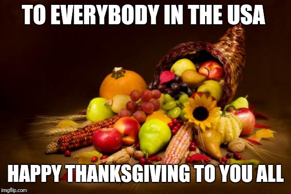 Thanksgiving | TO EVERYBODY IN THE USA; HAPPY THANKSGIVING TO YOU ALL | image tagged in thanksgiving | made w/ Imgflip meme maker