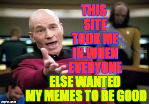 Thank you. | THIS SITE TOOK ME IN WHEN EVERYONE; ELSE WANTED MY MEMES TO BE GOOD | image tagged in memes,picard wtf,imgflip | made w/ Imgflip meme maker