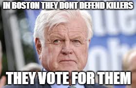 ted kennedy | IN BOSTON THEY DONT DEFEND KILLERS THEY VOTE FOR THEM | image tagged in ted kennedy | made w/ Imgflip meme maker