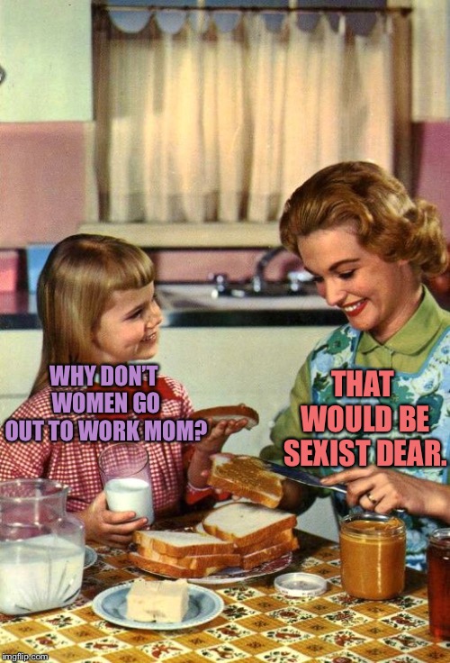 Vintage Mom and Daughter | THAT WOULD BE SEXIST DEAR. WHY DON’T WOMEN GO OUT TO WORK MOM? | image tagged in vintage mom and daughter | made w/ Imgflip meme maker