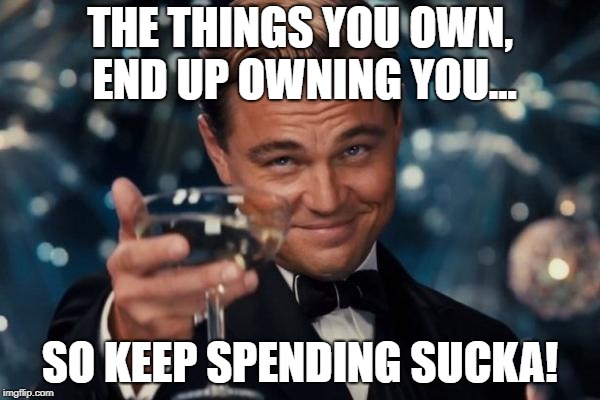 Leonardo Dicaprio Cheers | THE THINGS YOU OWN, 
END UP OWNING YOU... SO KEEP SPENDING SUCKA! | image tagged in memes,leonardo dicaprio cheers | made w/ Imgflip meme maker