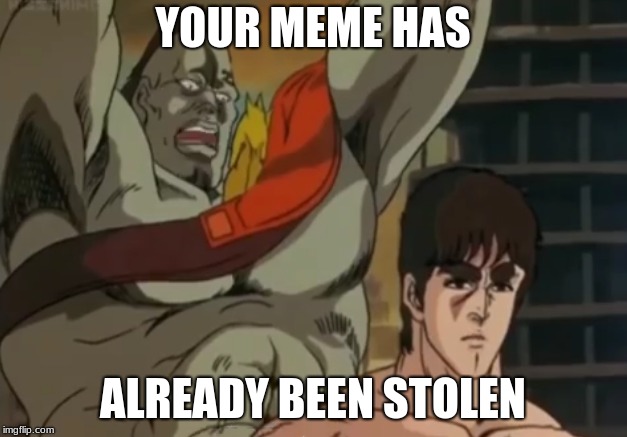Your meme has already been stolen | YOUR MEME HAS; ALREADY BEEN STOLEN | image tagged in fist of the north star,memes,funny | made w/ Imgflip meme maker