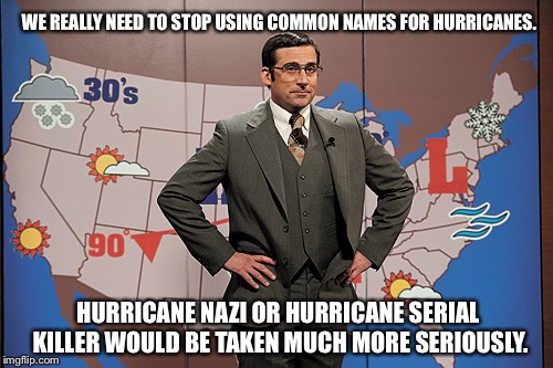 weatherman | WE REALLY NEED TO STOP USING COMMON NAMES FOR HURRICANES. HURRICANE NAZI OR HURRICANE SERIAL KILLER WOULD BE TAKEN MUCH MORE SERIOUSLY. | image tagged in weatherman | made w/ Imgflip meme maker