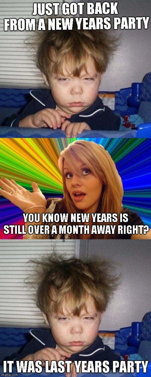 Ah youth. When you could party until you feel like I do everyday now that I'm old | JUST GOT BACK FROM A NEW YEARS PARTY; YOU KNOW NEW YEARS IS STILL OVER A MONTH AWAY RIGHT? IT WAS LAST YEARS PARTY | image tagged in just woke up,memes,dumb blonde | made w/ Imgflip meme maker