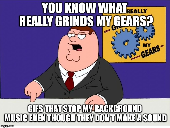 You know what really grinds my gears | YOU KNOW WHAT REALLY GRINDS MY GEARS? GIFS THAT STOP MY BACKGROUND MUSIC EVEN THOUGH THEY DON’T MAKE A SOUND | image tagged in you know what really grinds my gears,AdviceAnimals | made w/ Imgflip meme maker
