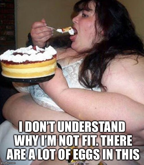 Fat woman with cake | I DON’T UNDERSTAND WHY I’M NOT FIT. THERE ARE A LOT OF EGGS IN THIS | image tagged in fat woman with cake | made w/ Imgflip meme maker