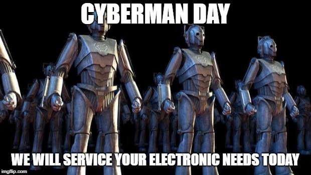Cybermen | CYBERMAN DAY; WE WILL SERVICE YOUR ELECTRONIC NEEDS TODAY | image tagged in cybermen | made w/ Imgflip meme maker