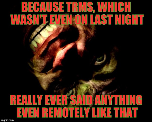 . | BECAUSE TRMS, WHICH WASN'T EVEN ON LAST NIGHT REALLY EVER SAID ANYTHING EVEN REMOTELY LIKE THAT | image tagged in g-man from half-life | made w/ Imgflip meme maker