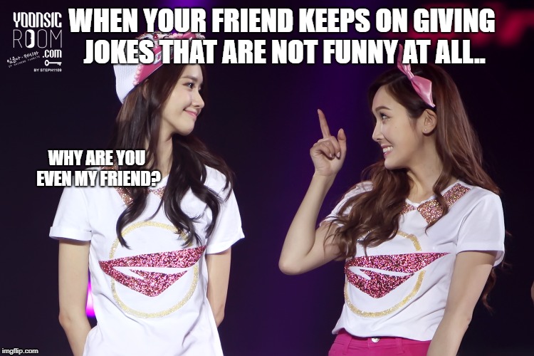 not funny | WHEN YOUR FRIEND KEEPS ON GIVING JOKES THAT ARE NOT FUNNY AT ALL.. WHY ARE YOU EVEN MY FRIEND? | image tagged in kpop,friends,yoona,snsd,yoonsic,notfunny | made w/ Imgflip meme maker