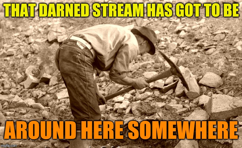Stream Prospector | THAT DARNED STREAM HAS GOT TO BE AROUND HERE SOMEWHERE | image tagged in daboiismeavery,streams,prospector | made w/ Imgflip meme maker