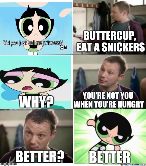 Snickers | BUTTERCUP, EAT A SNICKERS; WHY? YOU'RE NOT YOU WHEN YOU'RE HUNGRY; BETTER; BETTER? | image tagged in snickers | made w/ Imgflip meme maker