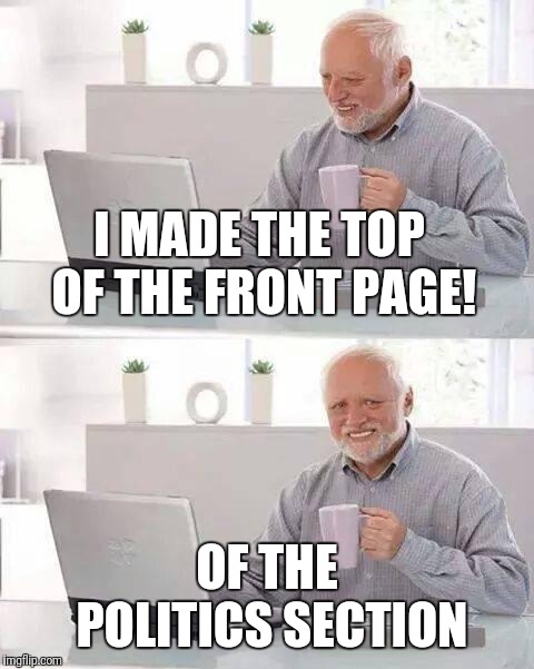 Never intended that meme to even go anywhere! | I MADE THE TOP OF THE FRONT PAGE! OF THE POLITICS SECTION | image tagged in memes,hide the pain harold | made w/ Imgflip meme maker