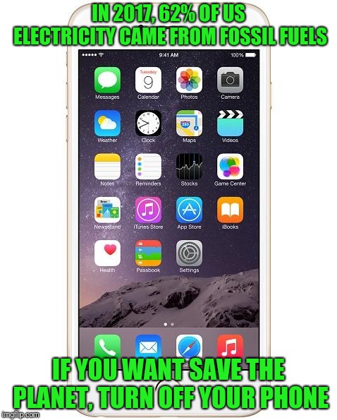 Or at least limit the number of charges per day | IN 2017, 62% OF US ELECTRICITY CAME FROM FOSSIL FUELS; IF YOU WANT SAVE THE PLANET, TURN OFF YOUR PHONE | image tagged in iphone 6 | made w/ Imgflip meme maker