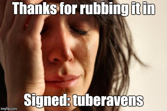 First World Problems Meme | Thanks for rubbing it in Signed: tuberavens | image tagged in memes,first world problems | made w/ Imgflip meme maker