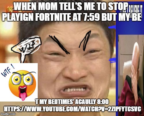 upvote if your relatble | WHEN MOM TELL'S ME TO STOP PLAYIGN FORTNITE AT 7:59 BUT MY BE; T MY BEDTIMES' ACAULLY 8:00 HTTPS://WWW.YOUTUBE.COM/WATCH?V=2ZIPFYTCSVC | image tagged in wtf,gaming,gamers rise up | made w/ Imgflip meme maker