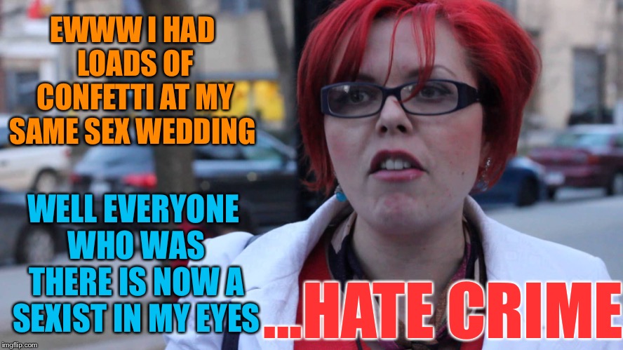 Triggered Feminist | EWWW I HAD LOADS OF CONFETTI AT MY SAME SEX WEDDING WELL EVERYONE WHO WAS THERE IS NOW A SEXIST IN MY EYES ...HATE CRIME | image tagged in triggered feminist | made w/ Imgflip meme maker
