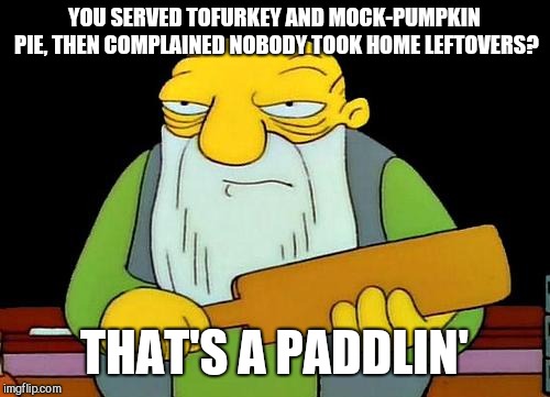 That's a paddlin' | YOU SERVED TOFURKEY AND MOCK-PUMPKIN PIE, THEN COMPLAINED NOBODY TOOK HOME LEFTOVERS? THAT'S A PADDLIN' | image tagged in memes,that's a paddlin' | made w/ Imgflip meme maker