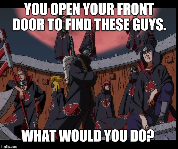 Akatsuki Naruto Meme | YOU OPEN YOUR FRONT DOOR TO FIND THESE GUYS. WHAT WOULD YOU DO? | image tagged in akatsuki naruto meme | made w/ Imgflip meme maker