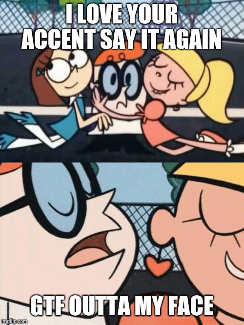 I Love Your Accent | I LOVE YOUR ACCENT SAY IT AGAIN; GTF OUTTA MY FACE | image tagged in i love your accent | made w/ Imgflip meme maker