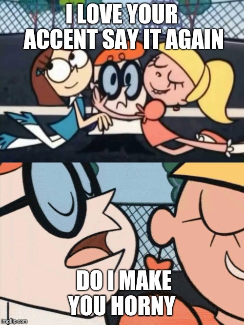 I Love Your Accent | I LOVE YOUR ACCENT SAY IT AGAIN; DO I MAKE YOU HORNY | image tagged in i love your accent | made w/ Imgflip meme maker