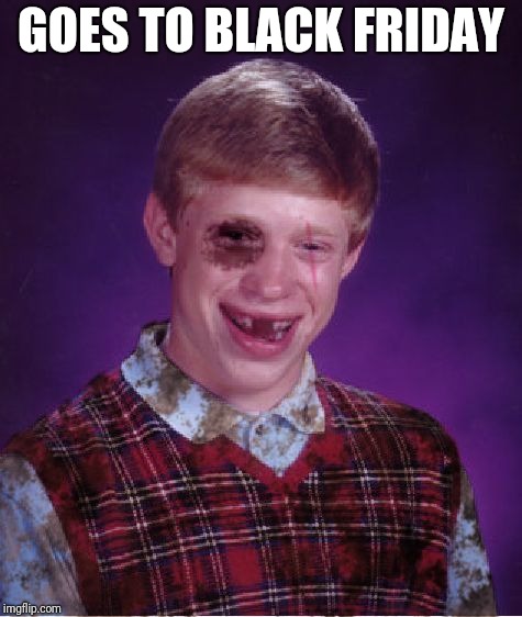 Black Friday Shopping |  GOES TO BLACK FRIDAY | image tagged in beat-up bad luck brian,black friday | made w/ Imgflip meme maker