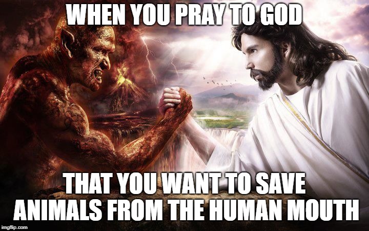 Meat eaters vs Vegans |  WHEN YOU PRAY TO GOD; THAT YOU WANT TO SAVE ANIMALS FROM THE HUMAN MOUTH | image tagged in jesus and satan arm wrestling | made w/ Imgflip meme maker