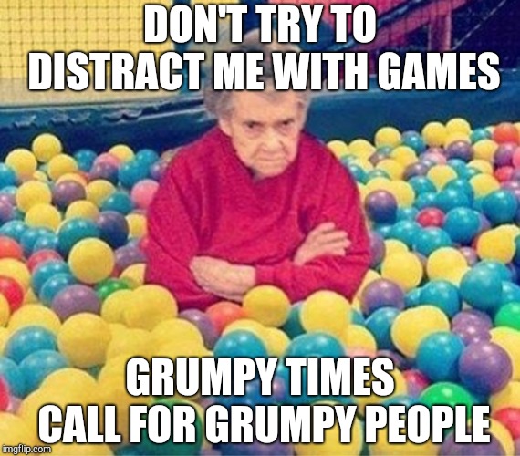 old lady ball pit | DON'T TRY TO DISTRACT ME WITH GAMES; GRUMPY TIMES CALL FOR GRUMPY PEOPLE | image tagged in old lady ball pit | made w/ Imgflip meme maker