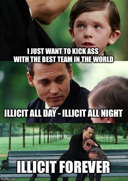 Finding Neverland | I JUST WANT TO KICK ASS WITH THE BEST TEAM IN THE WORLD; ILLICIT ALL DAY - ILLICIT ALL NIGHT; ILLICIT FOREVER | image tagged in memes,finding neverland | made w/ Imgflip meme maker