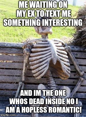 Waiting Skeleton Meme | ME WAITING ON MY EX TO TEXT ME SOMETHING INTERESTING; AND IM THE ONE WHOS DEAD INSIDE NO I AM A HOPLESS ROMANTIC! | image tagged in memes,waiting skeleton | made w/ Imgflip meme maker