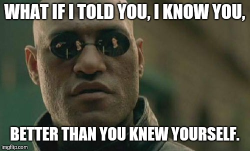 Matrix Morpheus | WHAT IF I TOLD YOU, I KNOW YOU, BETTER THAN YOU KNEW YOURSELF. | image tagged in memes,matrix morpheus | made w/ Imgflip meme maker