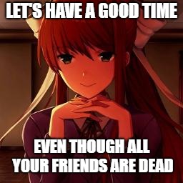 DDLC Monika | LET'S HAVE A GOOD TIME; EVEN THOUGH ALL YOUR FRIENDS ARE DEAD | image tagged in ddlc monika | made w/ Imgflip meme maker