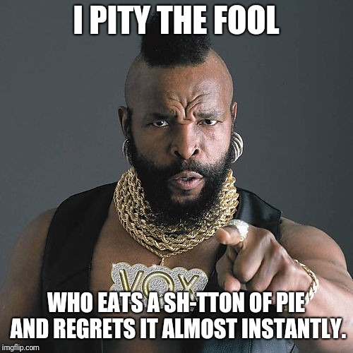 If you did I know that feel. | I PITY THE FOOL; WHO EATS A SH-TTON OF PIE AND REGRETS IT ALMOST INSTANTLY. | image tagged in memes,mr t pity the fool,thanksgiving | made w/ Imgflip meme maker