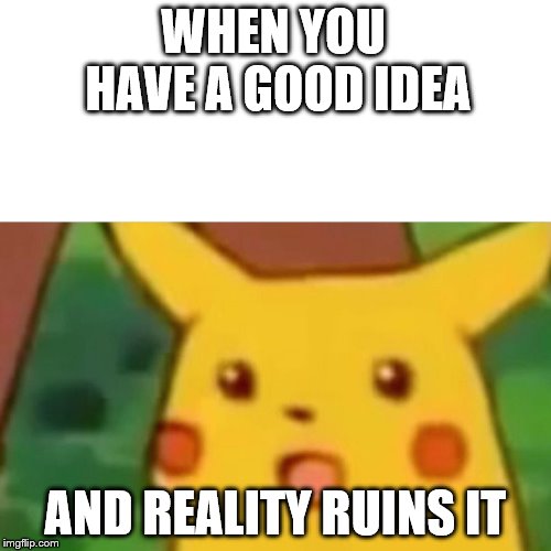 Surprised Pikachu Meme | WHEN YOU HAVE A GOOD IDEA; AND REALITY RUINS IT | image tagged in memes,surprised pikachu,pokemon,pikachu | made w/ Imgflip meme maker