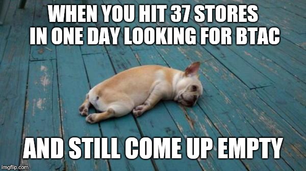 tired dog | WHEN YOU HIT 37 STORES IN ONE DAY LOOKING FOR BTAC; AND STILL COME UP EMPTY | image tagged in tired dog | made w/ Imgflip meme maker