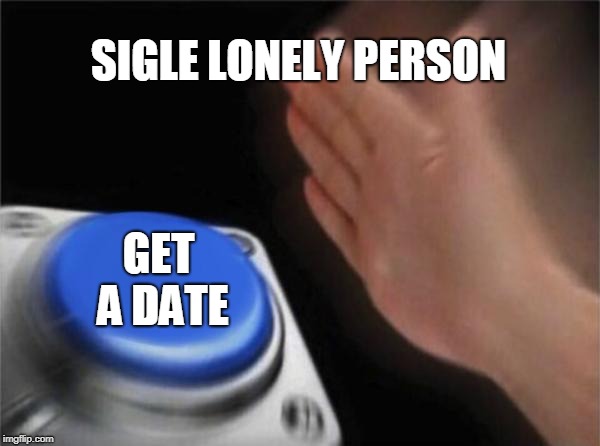 Blank Nut Button | SIGLE LONELY PERSON; GET A DATE | image tagged in memes,blank nut button | made w/ Imgflip meme maker